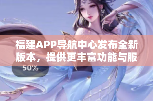 福建APP導航中心發(fā)布全新版本，提供更豐富功能與服務
