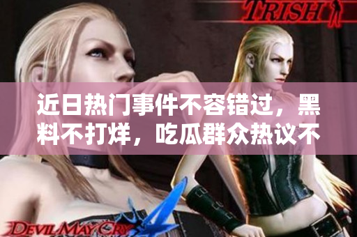 近日熱門事件不容錯(cuò)過(guò)，黑料不打烊，吃瓜群眾熱議不停！