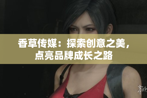 香草傳媒：探索創(chuàng)意之美，點(diǎn)亮品牌成長(zhǎng)之路