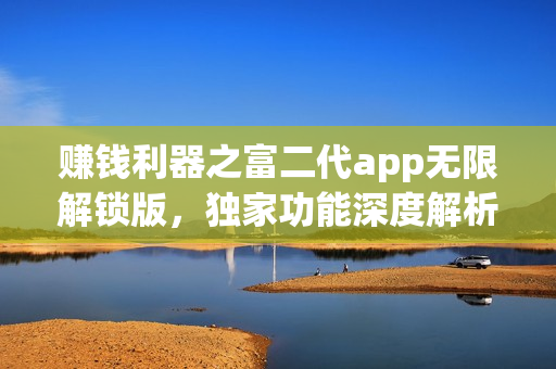 賺錢利器之富二代app無限解鎖版，獨家功能深度解析