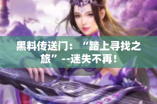 黑料傳送門：“踏上尋找之旅”--迷失不再！