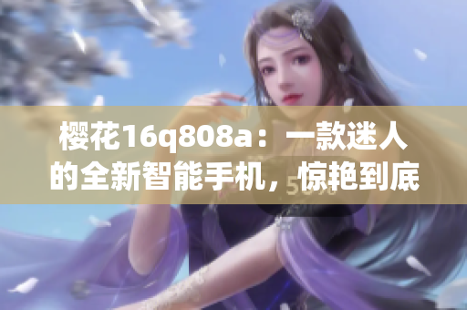 櫻花16q808a：一款迷人的全新智能手機(jī)，驚艷到底