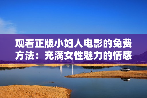 觀看正版小婦人電影的免費方法：充滿女性魅力的情感之旅