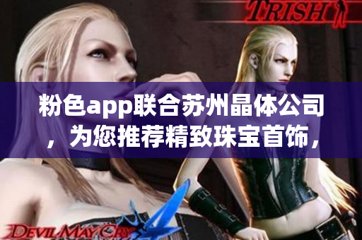 粉色app聯(lián)合蘇州晶體公司，為您推薦精致珠寶首飾，讓您散發(fā)迷人魅力