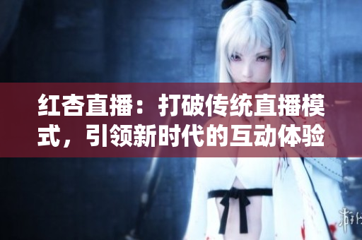 紅杏直播：打破傳統(tǒng)直播模式，引領新時代的互動體驗