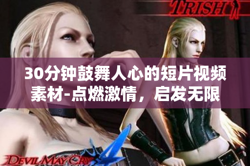 30分鐘鼓舞人心的短片視頻素材-點(diǎn)燃激情，啟發(fā)無限可能!