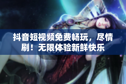 抖音短視頻免費(fèi)暢玩，盡情刷！無限體驗(yàn)新鮮快樂