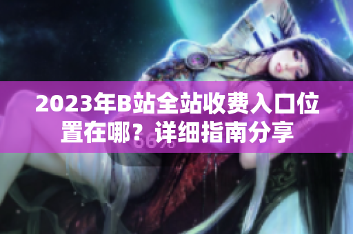 2023年B站全站收費(fèi)入口位置在哪？詳細(xì)指南分享