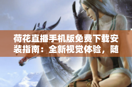 荷花直播手機(jī)版免費(fèi)下載安裝指南：全新視覺體驗(yàn)，隨時(shí)隨地盡情暢享精彩直播！