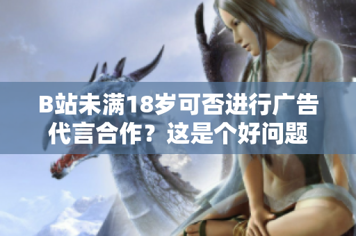 B站未滿18歲可否進(jìn)行廣告代言合作？這是個(gè)好問(wèn)題