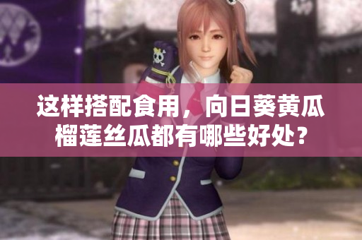 這樣搭配食用，向日葵黃瓜榴蓮絲瓜都有哪些好處？