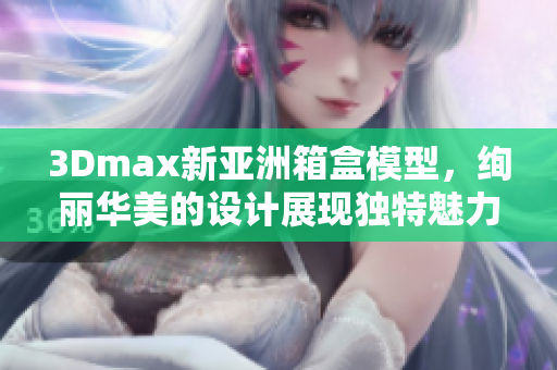 3Dmax新亞洲箱盒模型，絢麗華美的設(shè)計(jì)展現(xiàn)獨(dú)特魅力