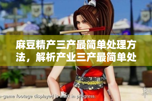 麻豆精產(chǎn)三產(chǎn)最簡單處理方法，解析產(chǎn)業(yè)三產(chǎn)最簡單處理方法