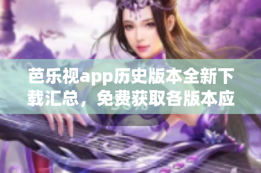 芭樂視app歷史版本全新下載匯總，免費獲取各版本應(yīng)用，想找哪個就有哪個