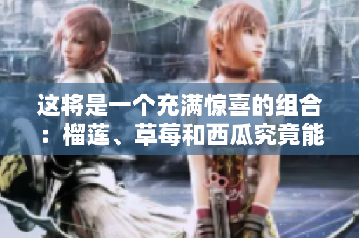 這將是一個充滿驚喜的組合：榴蓮、草莓和西瓜究竟能否搭配食用？