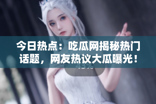 今日熱點：吃瓜網(wǎng)揭秘熱門話題，網(wǎng)友熱議大瓜曝光！