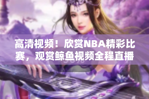 高清視頻！欣賞NBA精彩比賽，觀賞鯨魚視頻全程直播