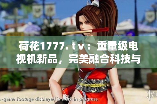 荷花1777. tⅴ：重量級電視機(jī)新品，完美融合科技與設(shè)計