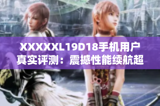 XXXXXL19D18手機(jī)用戶真實評測：震撼性能續(xù)航超長體驗分享