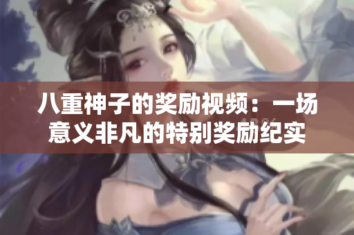 八重神子的獎勵視頻：一場意義非凡的特別獎勵紀(jì)實