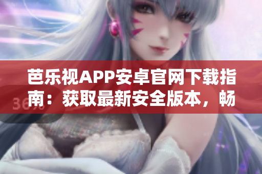 芭樂視APP安卓官網(wǎng)下載指南：獲取最新安全版本，暢享高清影視內(nèi)容