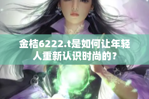 金桔6222.t是如何讓年輕人重新認(rèn)識時尚的？