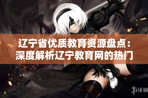 遼寧省優(yōu)質(zhì)教育資源盤點：深度解析遼寧教育網(wǎng)的熱門內(nèi)容