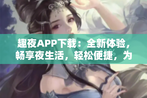 趣夜APP下載：全新體驗(yàn)，暢享夜生活，輕松便捷，為你打造歡樂(lè)夜晚