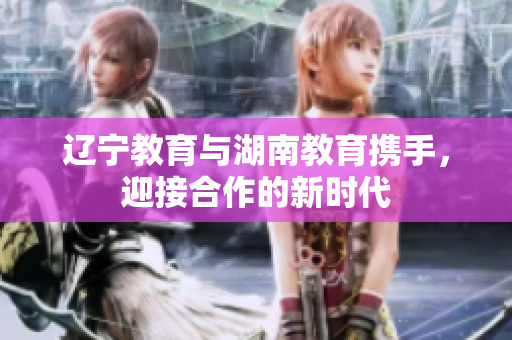 遼寧教育與湖南教育攜手，迎接合作的新時(shí)代