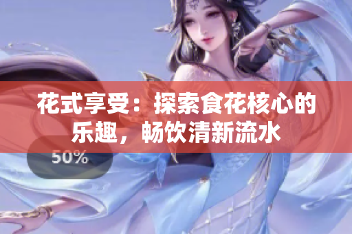花式享受：探索食花核心的樂趣，暢飲清新流水