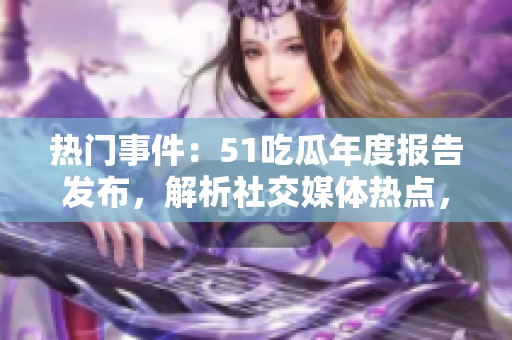 熱門事件：51吃瓜年度報(bào)告發(fā)布，解析社交媒體熱點(diǎn)，引發(fā)關(guān)注。