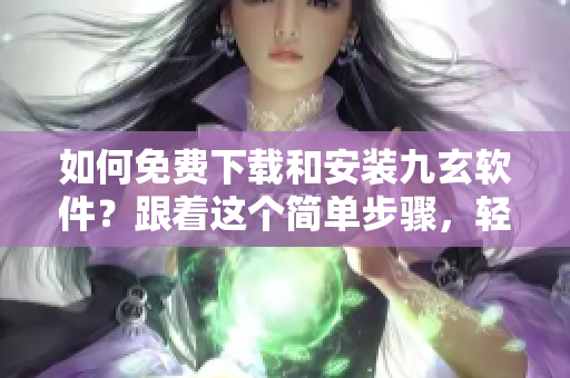 如何免費(fèi)下載和安裝九玄軟件？跟著這個(gè)簡(jiǎn)單步驟，輕松解決安裝問(wèn)題