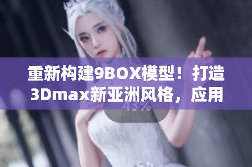 重新構(gòu)建9BOX模型！打造3Dmax新亞洲風(fēng)格，應(yīng)用創(chuàng)意設(shè)計(jì)靈感―擺脫傳統(tǒng)！