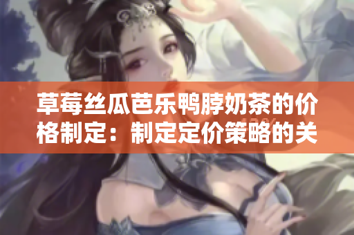 草莓絲瓜芭樂(lè)鴨脖奶茶的價(jià)格制定：制定定價(jià)策略的關(guān)鍵因素