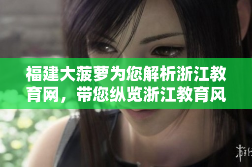 福建大菠蘿為您解析浙江教育網(wǎng)，帶您縱覽浙江教育風(fēng)采