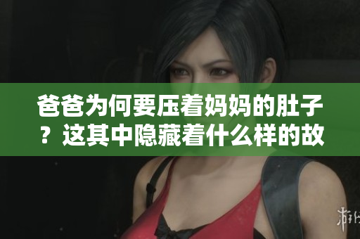 爸爸為何要壓著媽媽的肚子？這其中隱藏著什么樣的故事？