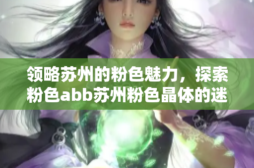 領(lǐng)略蘇州的粉色魅力，探索粉色abb蘇州粉色晶體的迷人世界