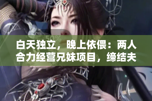 白天獨(dú)立，晚上依偎：兩人合力經(jīng)營(yíng)兄妹項(xiàng)目，締結(jié)夫妻事業(yè)