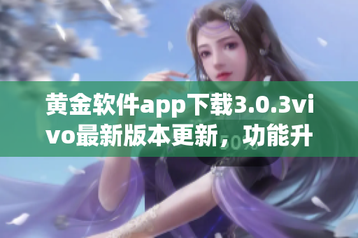 黃金軟件app下載3.0.3vivo最新版本更新，功能升級(jí)，體驗(yàn)更優(yōu)！