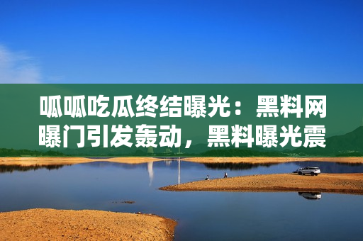呱呱吃瓜終結(jié)曝光：黑料網(wǎng)曝門(mén)引發(fā)轟動(dòng)，黑料曝光震驚網(wǎng)友
