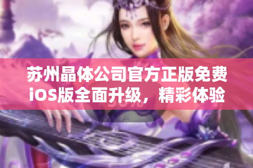 蘇州晶體公司官方正版免費iOS版全面升級，精彩體驗盡在掌握