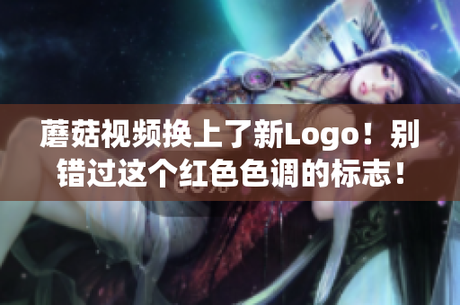 蘑菇視頻換上了新Logo！別錯過這個紅色色調(diào)的標(biāo)志！