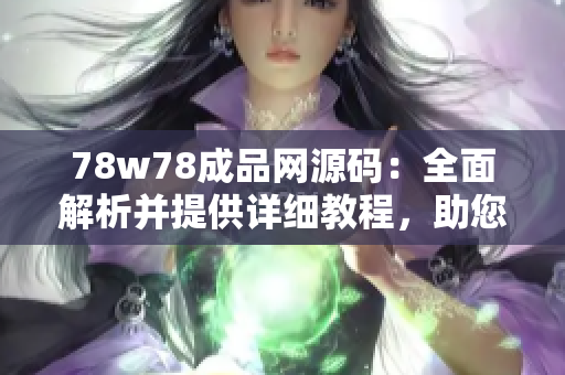 78w78成品網(wǎng)源碼：全面解析并提供詳細(xì)教程，助您輕松打造個(gè)性化網(wǎng)站