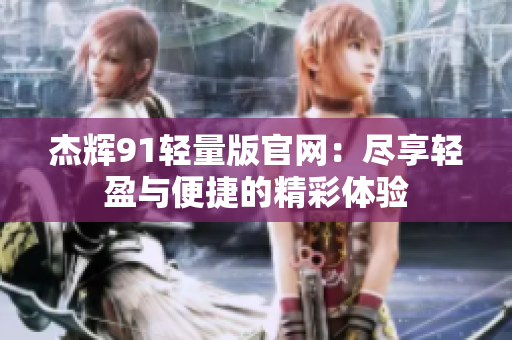 杰輝91輕量版官網(wǎng)：盡享輕盈與便捷的精彩體驗(yàn)