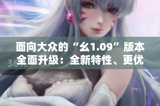 面向大眾的“幺1.09”版本全面升級(jí)：全新特性、更優(yōu)用戶體驗(yàn)！