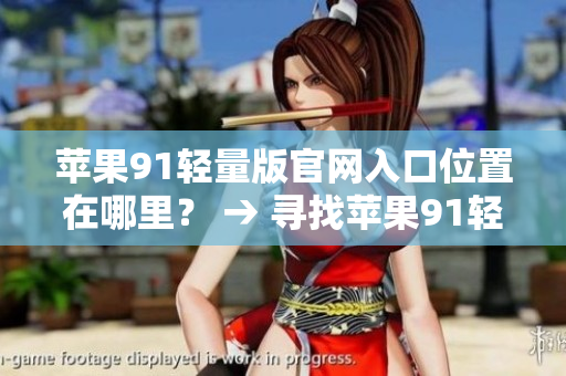蘋果91輕量版官網(wǎng)入口位置在哪里？ → 尋找蘋果91輕量版官網(wǎng)入口的正確方法