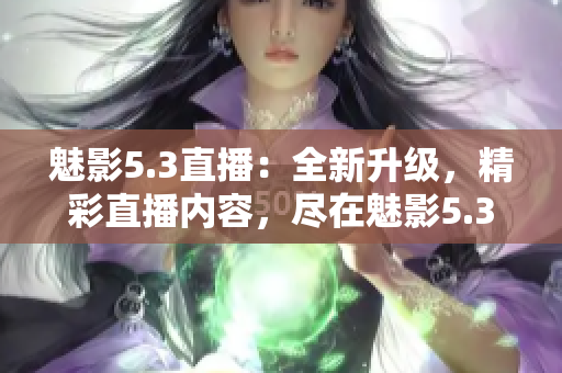 魅影5.3直播：全新升級，精彩直播內(nèi)容，盡在魅影5.3！