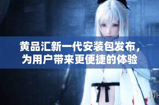 黃品匯新一代安裝包發(fā)布，為用戶帶來更便捷的體驗