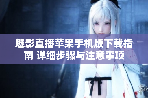 魅影直播蘋(píng)果手機(jī)版下載指南 詳細(xì)步驟與注意事項(xiàng)
