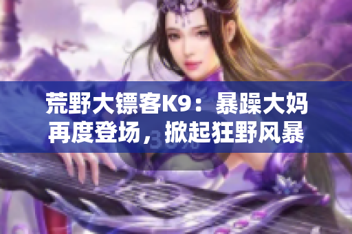 荒野大鏢客K9：暴躁大媽再度登場(chǎng)，掀起狂野風(fēng)暴